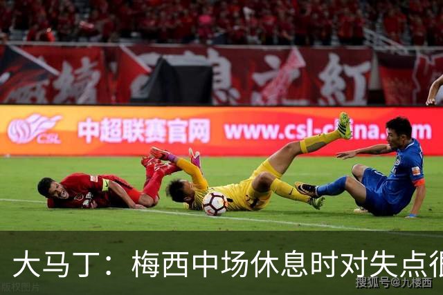 大马丁：梅西中场休息时对失点很自责，但他之前拯救过我们无数次