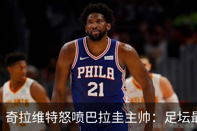 奇拉维特怒喷巴拉圭主帅：足坛最大骗子，接手时不知道球队水平？