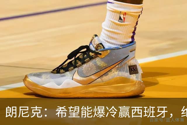 朗尼克：希望能爆冷赢西班牙，绝不会给亚马尔留下太多空间
