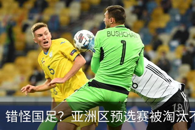 错怪国足？亚洲区预选赛被淘汰不冤！同组4对手世界杯首战均不败